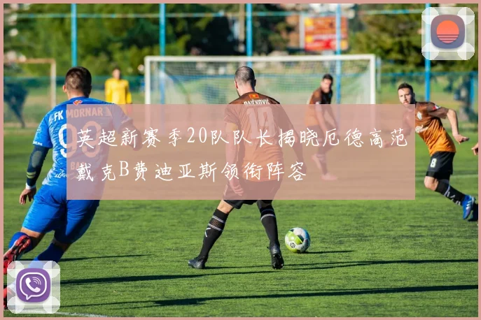 英超新赛季20队队长揭晓厄德高范戴克B费迪亚斯领衔阵容