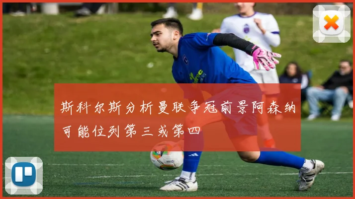 斯科尔斯分析曼联争冠前景阿森纳可能位列第三或第四