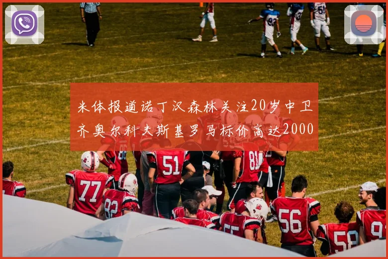 米体报道诺丁汉森林关注20岁中卫齐奥尔科夫斯基罗马标价高达2000万欧元
