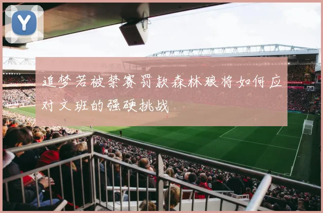追梦若被禁赛罚款森林狼将如何应对文班的强硬挑战