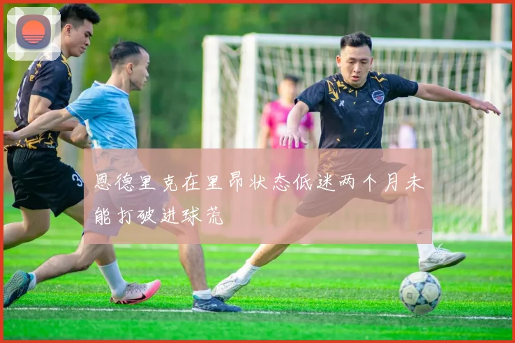 恩德里克在里昂状态低迷两个月未能打破进球荒