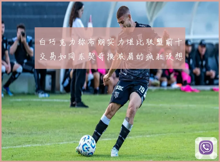 白巧克力称布朗实力堪比联盟前十交易如同东契奇换浓眉的疯狂设想