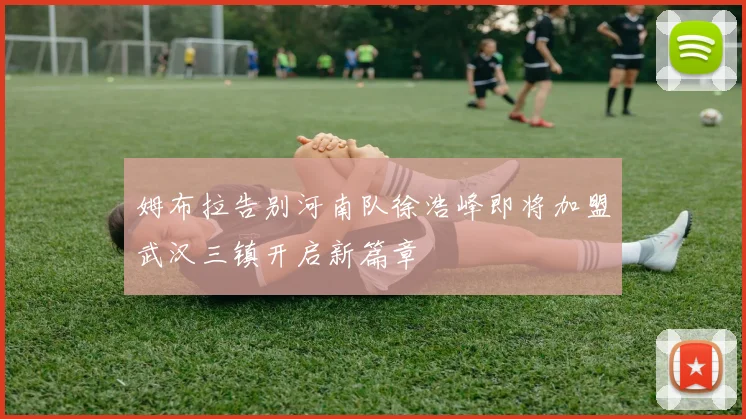姆布拉告别河南队徐浩峰即将加盟武汉三镇开启新篇章