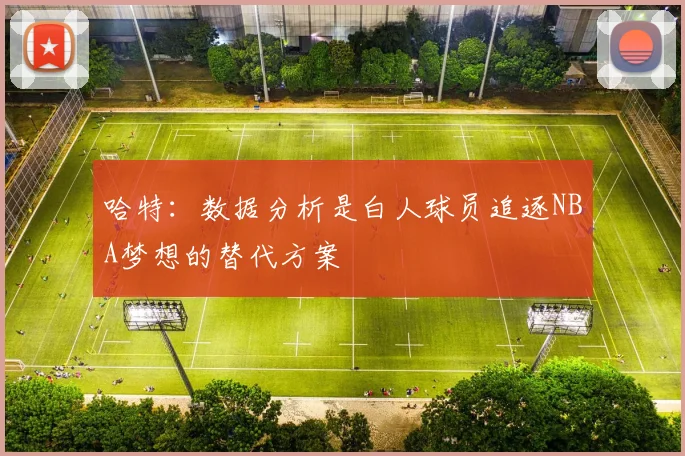哈特：数据分析是白人球员追逐NBA梦想的替代方案