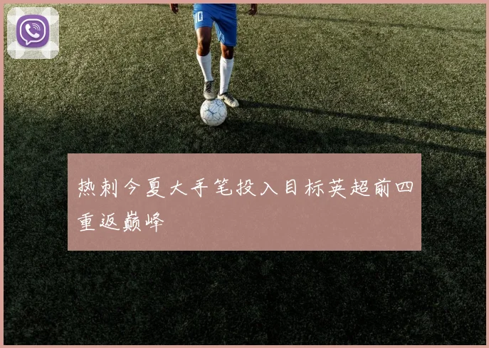 热刺今夏大手笔投入目标英超前四重返巅峰