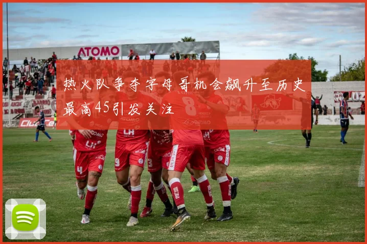热火队争夺字母哥机会飙升至历史最高45引发关注