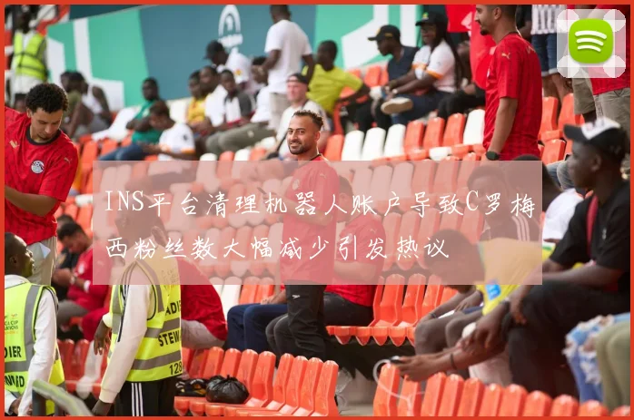 INS平台清理机器人账户导致C罗梅西粉丝数大幅减少引发热议