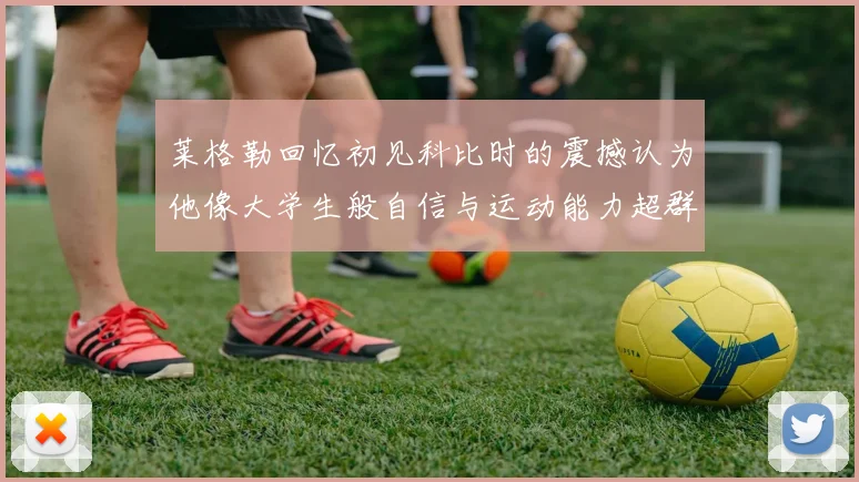 莱格勒回忆初见科比时的震撼认为他像大学生般自信与运动能力超群