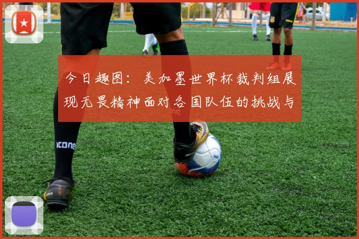 今日趣图：美加墨世界杯裁判组展现无畏精神面对各国队伍的挑战与针对
