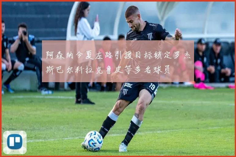 阿森纳今夏左路引援目标锁定罗杰斯巴尔科拉克鲁皮等多名球员