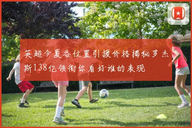 英超今夏各位置引援价格揭秘罗杰斯138亿领衔你看好谁的表现