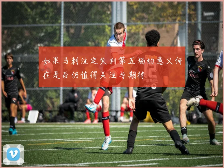 如果马刺注定失利第五场的意义何在是否仍值得关注与期待