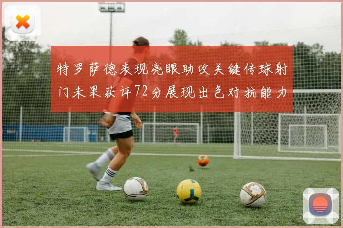 特罗萨德表现亮眼助攻关键传球射门未果获评72分展现出色对抗能力
