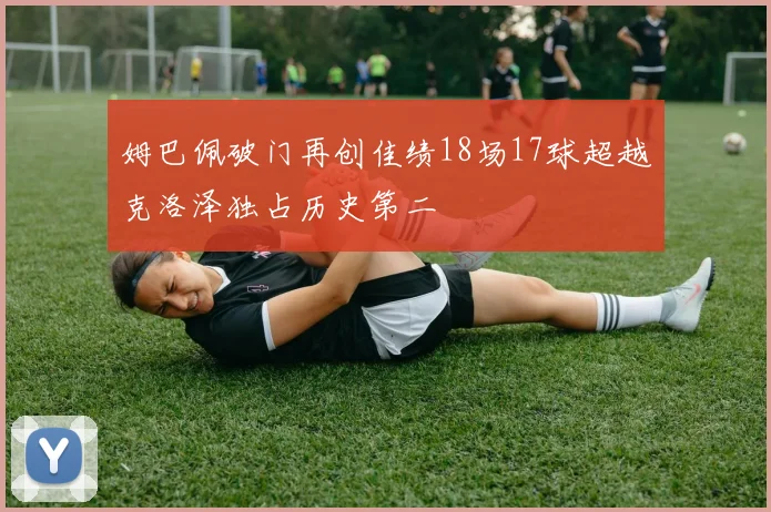 姆巴佩破门再创佳绩18场17球超越克洛泽独占历史第二