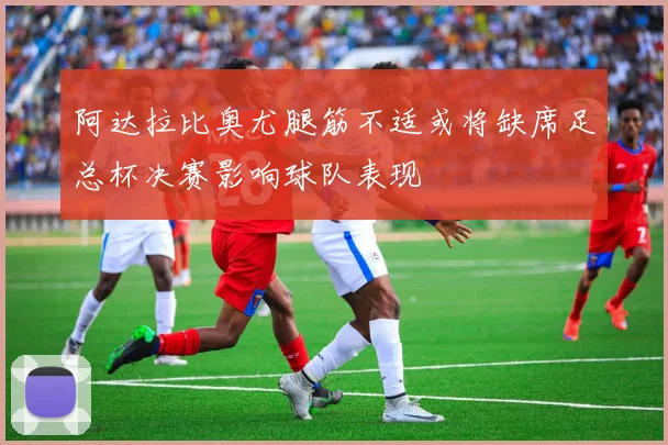 阿达拉比奥尤腿筋不适或将缺席足总杯决赛影响球队表现
