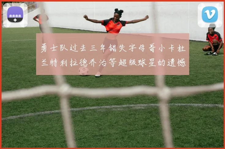 勇士队过去三年错失字母哥小卡杜兰特利拉德乔治等超级球星的遗憾回顾