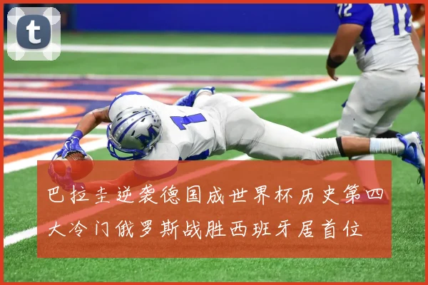 巴拉圭逆袭德国成世界杯历史第四大冷门俄罗斯战胜西班牙居首位