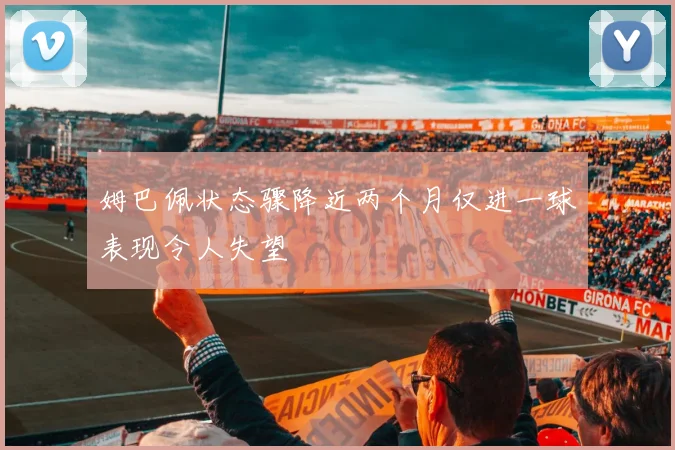 姆巴佩状态骤降近两个月仅进一球表现令人失望