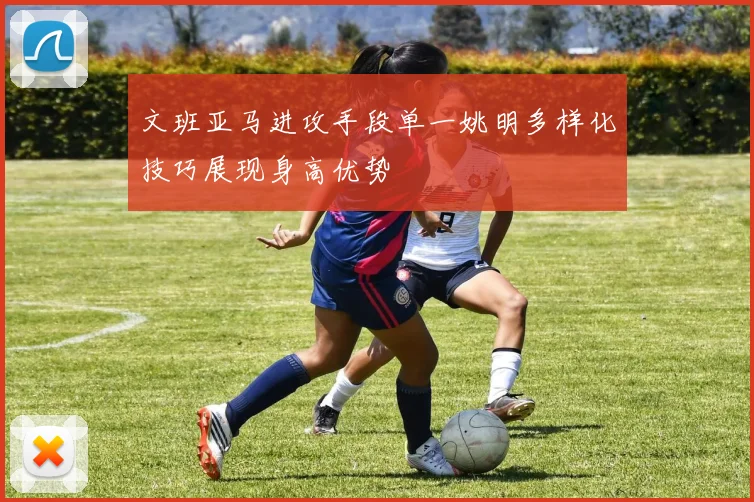 文班亚马进攻手段单一姚明多样化技巧展现身高优势