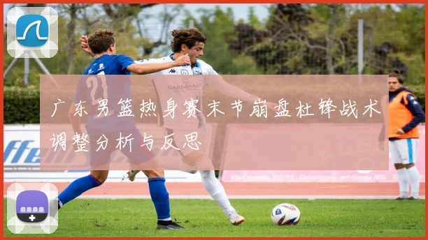 广东男篮热身赛末节崩盘杜锋战术调整分析与反思