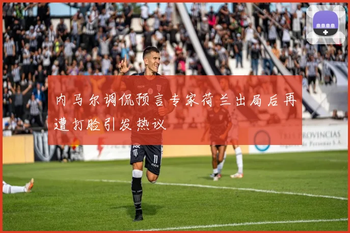 内马尔调侃预言专家荷兰出局后再遭打脸引发热议