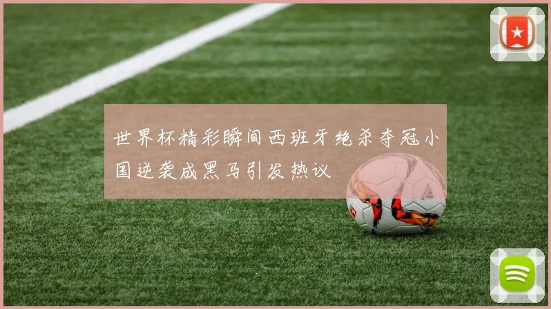 世界杯精彩瞬间西班牙绝杀夺冠小国逆袭成黑马引发热议