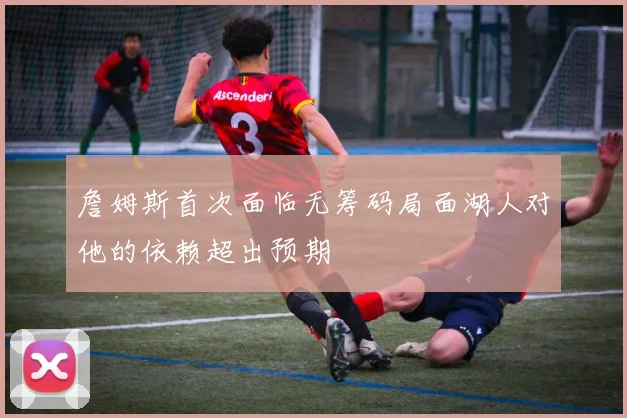 詹姆斯首次面临无筹码局面湖人对他的依赖超出预期