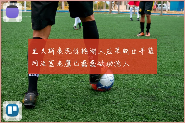 里夫斯表现惊艳湖人应果断出手篮网活塞老鹰已蠢蠢欲动抢人