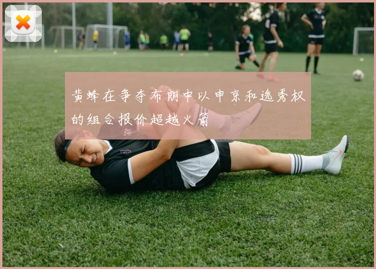 黄蜂在争夺布朗中以申京和选秀权的组合报价超越火箭