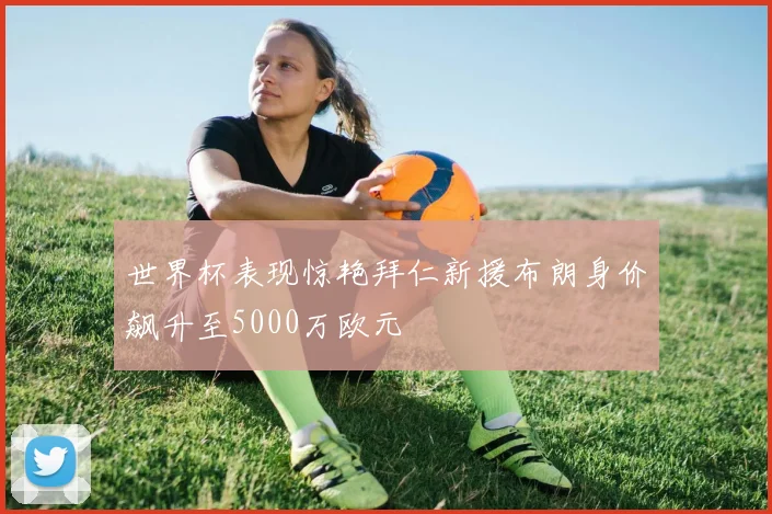 世界杯表现惊艳拜仁新援布朗身价飙升至5000万欧元