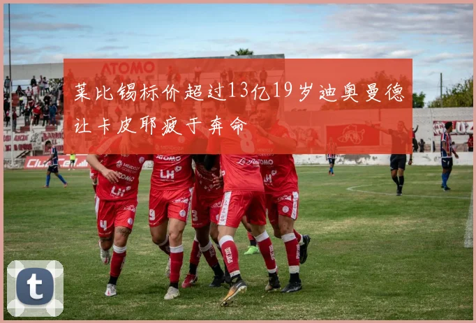 莱比锡标价超过13亿19岁迪奥曼德让卡皮耶疲于奔命